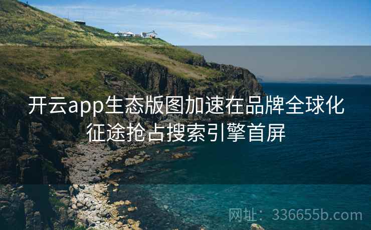 开云app生态版图加速在品牌全球化征途抢占搜索引擎首屏